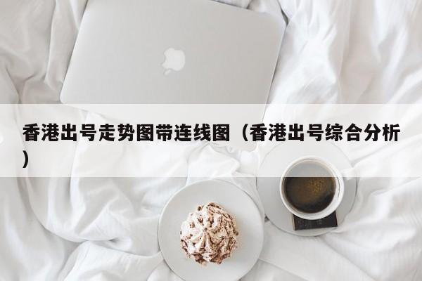 香港出号走势图带连线图(香港出号综合分析)
